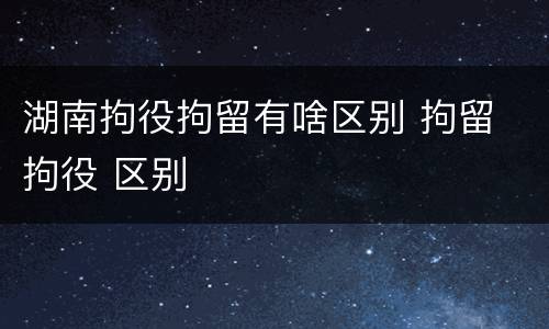 湖南拘役拘留有啥区别 拘留 拘役 区别