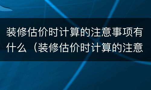 装修估价时计算的注意事项有什么（装修估价时计算的注意事项有什么要求）