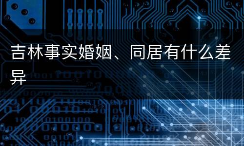 吉林事实婚姻、同居有什么差异