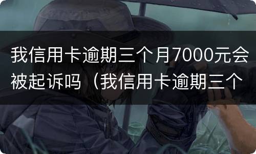 我信用卡逾期三个月7000元会被起诉吗（我信用卡逾期三个月7000元会被起诉吗怎么办）