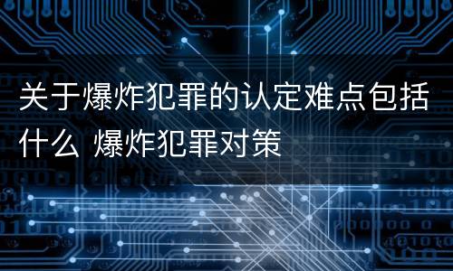 关于爆炸犯罪的认定难点包括什么 爆炸犯罪对策