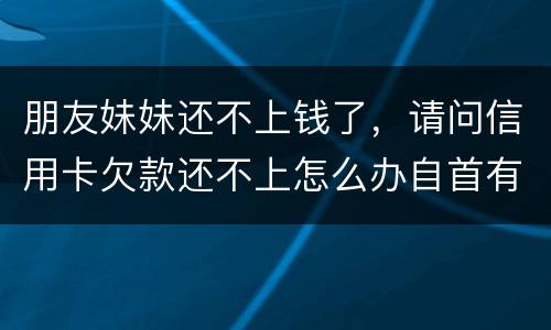 朋友妹妹还不上钱了，请问信用卡欠款还不上怎么办自首有用吗