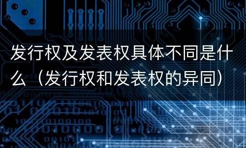 发行权及发表权具体不同是什么（发行权和发表权的异同）
