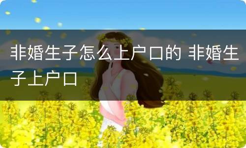 非婚生子怎么上户口的 非婚生子上户口