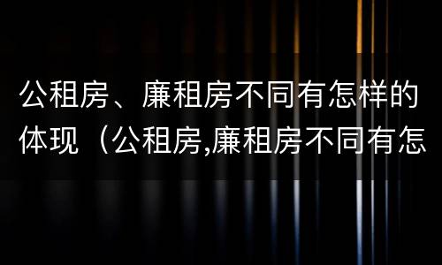 公租房、廉租房不同有怎样的体现（公租房,廉租房不同有怎样的体现呢）