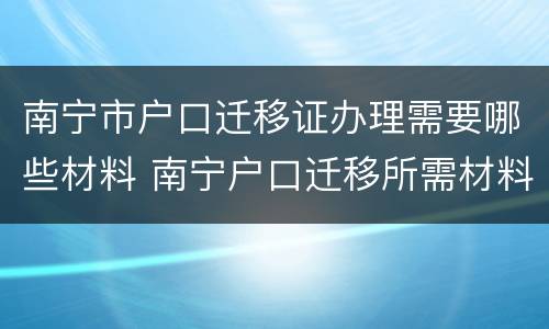 南宁市户口迁移证办理需要哪些材料 南宁户口迁移所需材料