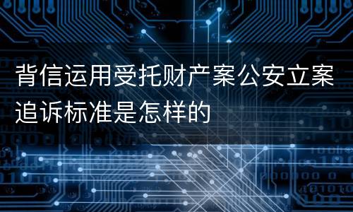 背信运用受托财产案公安立案追诉标准是怎样的