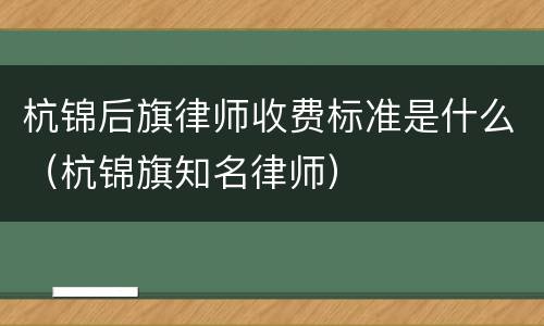 杭锦后旗律师收费标准是什么（杭锦旗知名律师）
