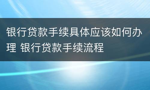 银行贷款手续具体应该如何办理 银行贷款手续流程