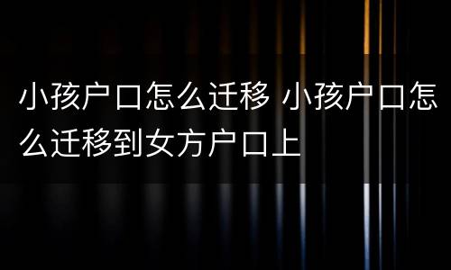 小孩户口怎么迁移 小孩户口怎么迁移到女方户口上