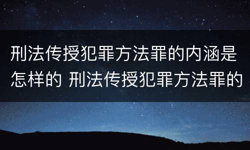 刑法传授犯罪方法罪的内涵是怎样的 刑法传授犯罪方法罪的内涵是怎样的
