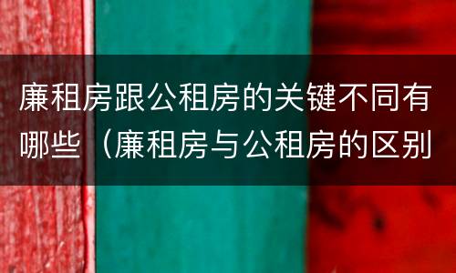 廉租房跟公租房的关键不同有哪些（廉租房与公租房的区别在哪里）