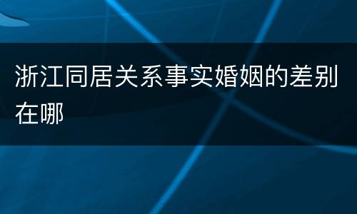 浙江同居关系事实婚姻的差别在哪
