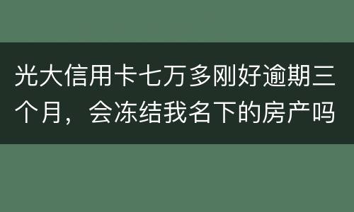 光大信用卡七万多刚好逾期三个月，会冻结我名下的房产吗