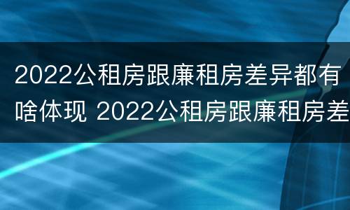 2022公租房跟廉租房差异都有啥体现 2022公租房跟廉租房差异都有啥体现呢