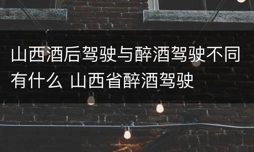 山西酒后驾驶与醉酒驾驶不同有什么 山西省醉酒驾驶