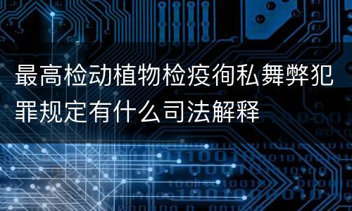 最高检动植物检疫徇私舞弊犯罪规定有什么司法解释