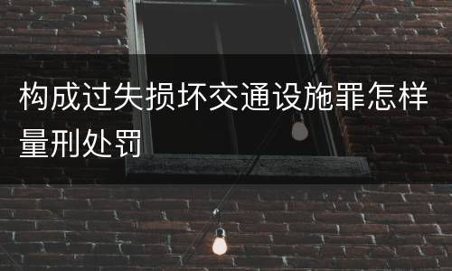 构成过失损坏交通设施罪怎样量刑处罚