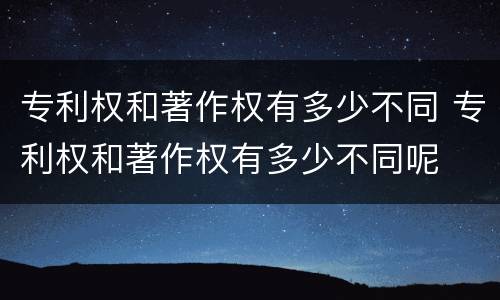 专利权和著作权有多少不同 专利权和著作权有多少不同呢