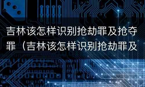 吉林该怎样识别抢劫罪及抢夺罪（吉林该怎样识别抢劫罪及抢夺罪案件）