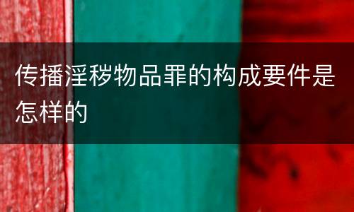 传播淫秽物品罪的构成要件是怎样的