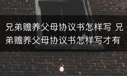 兄弟赡养父母协议书怎样写 兄弟赡养父母协议书怎样写才有效
