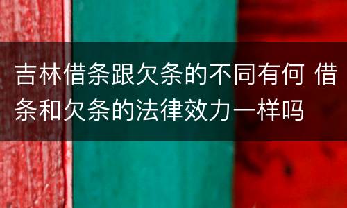 吉林借条跟欠条的不同有何 借条和欠条的法律效力一样吗
