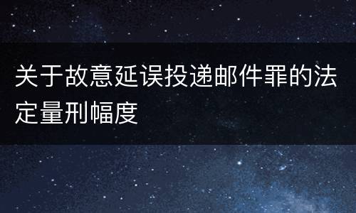 关于故意延误投递邮件罪的法定量刑幅度