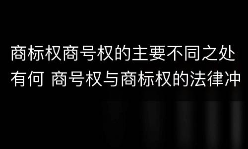 商标权商号权的主要不同之处有何 商号权与商标权的法律冲突与解决