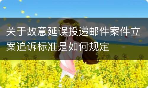 关于故意延误投递邮件案件立案追诉标准是如何规定