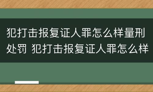 犯打击报复证人罪怎么样量刑处罚 犯打击报复证人罪怎么样量刑处罚多少