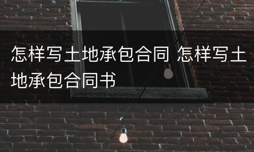 怎样写土地承包合同 怎样写土地承包合同书