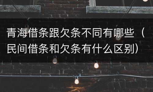 青海借条跟欠条不同有哪些（民间借条和欠条有什么区别）