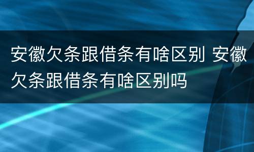 安徽欠条跟借条有啥区别 安徽欠条跟借条有啥区别吗