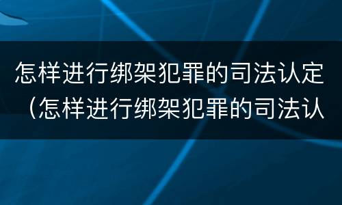 怎样进行绑架犯罪的司法认定（怎样进行绑架犯罪的司法认定工作）