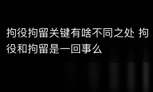拘役拘留关键有啥不同之处 拘役和拘留是一回事么