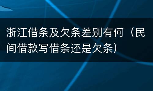 浙江借条及欠条差别有何（民间借款写借条还是欠条）