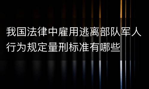 我国法律中雇用逃离部队军人行为规定量刑标准有哪些