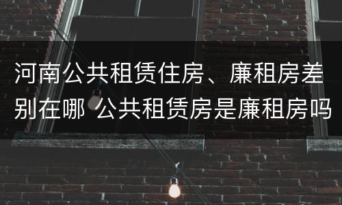 河南公共租赁住房、廉租房差别在哪 公共租赁房是廉租房吗