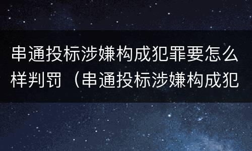 串通投标涉嫌构成犯罪要怎么样判罚（串通投标涉嫌构成犯罪要怎么样判罚多少钱）