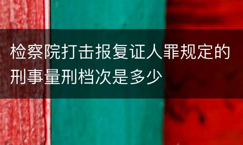 检察院打击报复证人罪规定的刑事量刑档次是多少