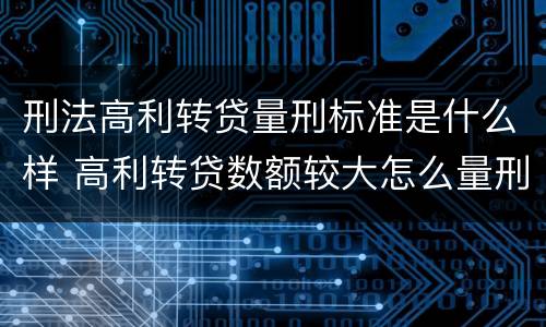 刑法高利转贷量刑标准是什么样 高利转贷数额较大怎么量刑