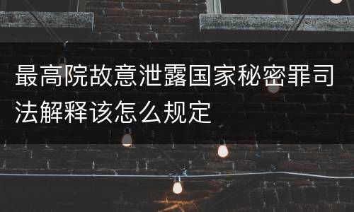 最高院故意泄露国家秘密罪司法解释该怎么规定