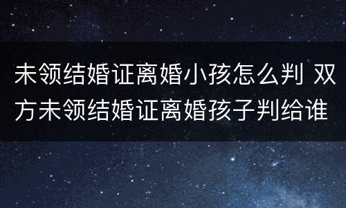 未领结婚证离婚小孩怎么判 双方未领结婚证离婚孩子判给谁