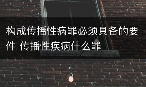 构成传播性病罪必须具备的要件 传播性疾病什么罪