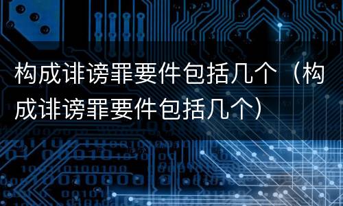 构成诽谤罪要件包括几个（构成诽谤罪要件包括几个）