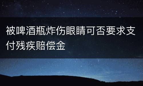 被啤酒瓶炸伤眼睛可否要求支付残疾赔偿金