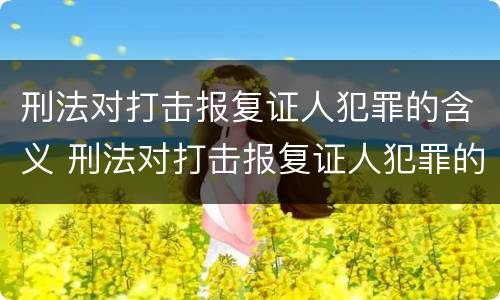 刑法对打击报复证人犯罪的含义 刑法对打击报复证人犯罪的含义是