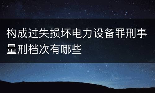 构成过失损坏电力设备罪刑事量刑档次有哪些
