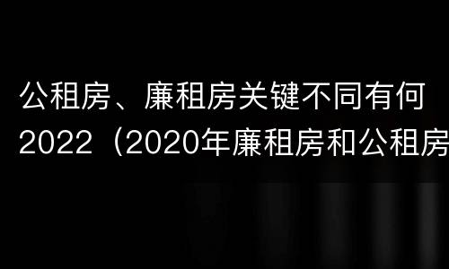 公租房、廉租房关键不同有何2022（2020年廉租房和公租房的区别）